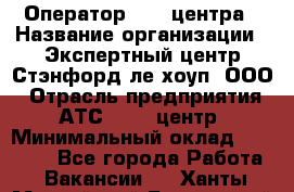 Оператор Call-центра › Название организации ­ Экспертный центр Стэнфорд-ле-хоуп, ООО › Отрасль предприятия ­ АТС, call-центр › Минимальный оклад ­ 60 000 - Все города Работа » Вакансии   . Ханты-Мансийский,Белоярский г.